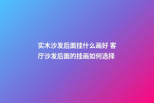 实木沙发后面挂什么画好 客厅沙发后面的挂画如何选择
